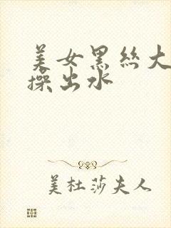 美女黑丝大屁股操出水