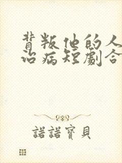 背叛他的人求他治病短剧合集
