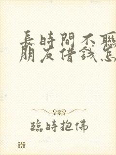 长时间不联系的朋友借钱怎么办