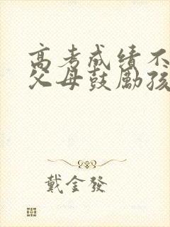 高考成绩不好,父母鼓励孩子的信