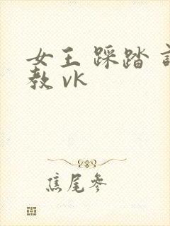 女王 踩踏 调教 vk