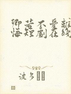 卿若不爱离开莫悔短剧在线观看