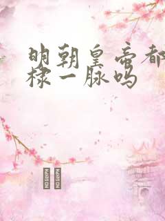 明朝皇帝都是朱棣一脉吗 明朝皇帝都是朱棣一脉吗