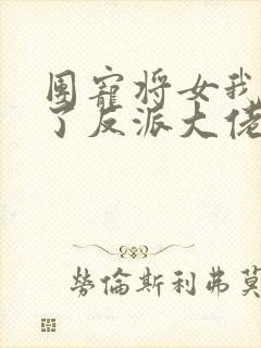 团宠将女我娇养了反派大佬大结局