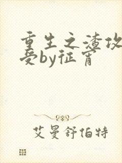 重生之渣攻变渣受by征宵