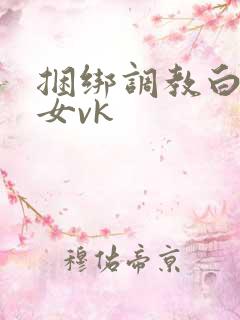 捆绑调教白丝美女vk