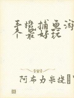手机捕鱼游戏哪个最好玩 手机捕鱼游戏哪个最好玩
