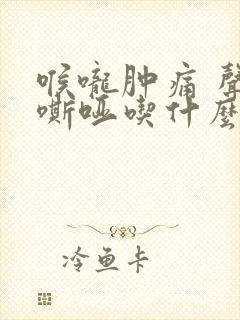 喉咙肿痛 声音嘶哑吃什么药好得快