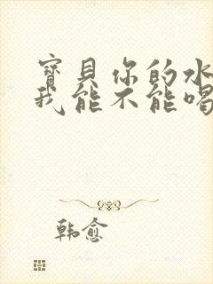 宝贝你的水真多我能不能喝点