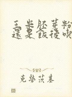 玉米胚芽粉饭前还是饭后吃