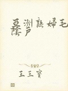 亚洲熟妇毛茸茸阴户