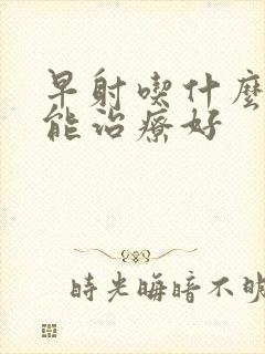 早射吃什么中药能治疗好