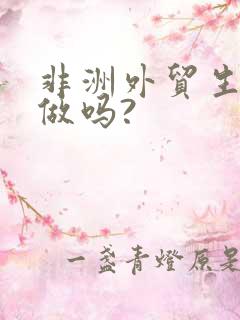 非洲外贸生意好做吗?
