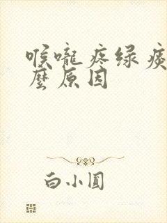 喉咙疼绿痰是什么原因