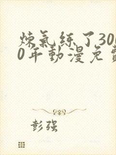 炼气练了3000年动漫免费看