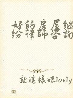 好的房屋继承纠纷律师咨询