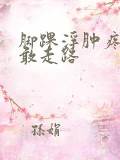 脚踝浮肿疼的不敢走路
