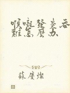 喉咙发炎吞咽困难怎么办