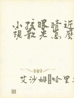 小孩眼睛近视斜视散光怎么治疗