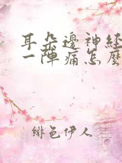 耳朵边神经一阵一阵痛怎么缓解