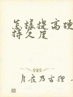 怎样提高硬度和持久度