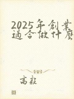 2025年创业适合做什么生意