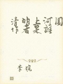 清明上河图 的作者是谁