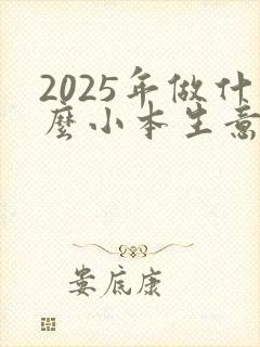 2025年做什么小本生意能赚钱