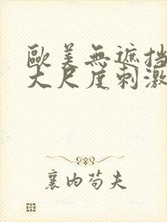 欧美无遮挡hd大尺度刺激大片