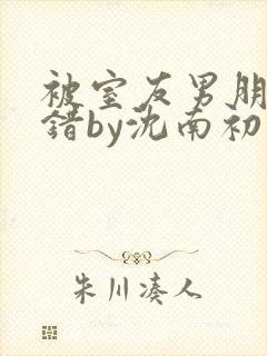 被室友男朋友认错by沈南初免费阅读