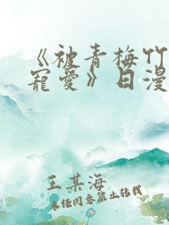 《被青梅竹马的宠爱》日漫免费阅读