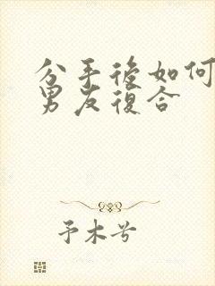 分手后如何挽回男友复合