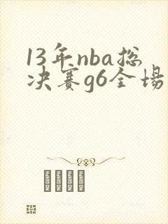 13年nba总决赛g6全场回放高清