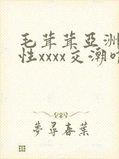毛茸茸亚洲熟妇性xxxx交潮喷 毛茸茸亚洲熟妇性xxxx交潮喷