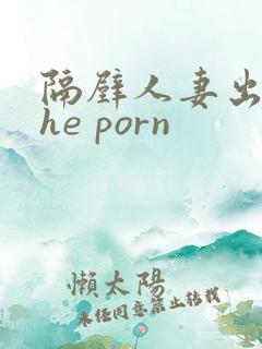 隔壁人妻出轨the porn