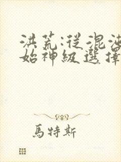 洪荒:从混沌开始神级选择