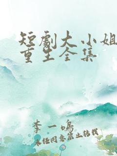 短剧大小姐浴火重生全集 短剧大小姐浴火重生全集