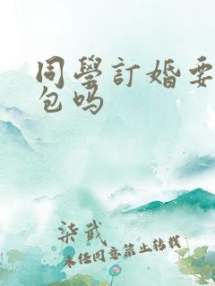 同学订婚要给红包吗