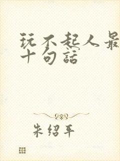 玩不起人最经典十句话