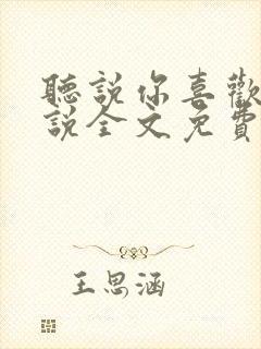 听说你喜欢我小说全文免费听书