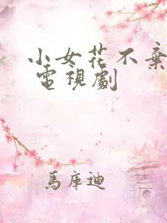 小女花不弃免费 电视剧 小女花不弃免费 电视剧