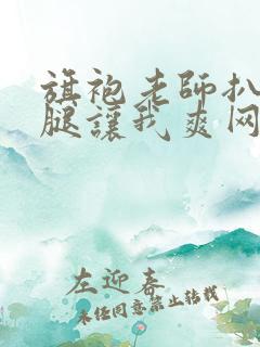 旗袍老师扒开双腿让我爽网钻