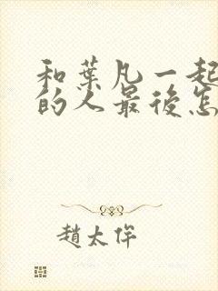 和叶凡一起穿越的人最后怎么样了