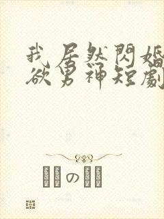 我居然闪婚了禁欲男神短剧免费观看全集