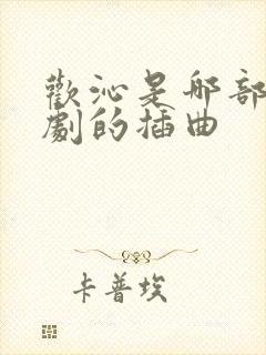 欢沁是哪部电视剧的插曲 欢沁是哪部电视剧的插曲