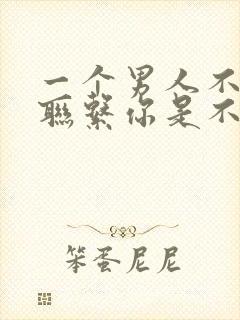 一个男人不主动联系你是不是不爱你