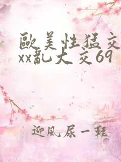 欧美性猛交xxxx乱大交69 欧美性猛交xxxx乱大交69