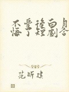 不爱后白月光后悔了短剧合集