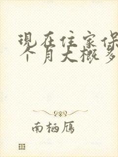现在住家保姆一个月大概多少钱 现在住家保姆一个月大概多少钱