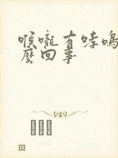 喉咙有哮鸣音怎么回事